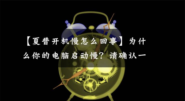 【夏普開機(jī)慢怎么回事】為什么你的電腦啟動(dòng)慢？請(qǐng)確認(rèn)一下是不是這個(gè)原因。