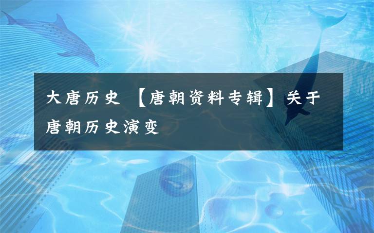 大唐歷史 【唐朝資料專輯】關于唐朝歷史演變