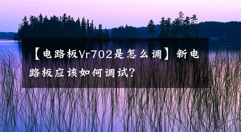 【電路板Vr702是怎么調(diào)】新電路板應(yīng)該如何調(diào)試？