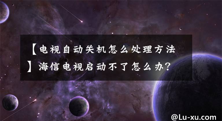 【電視自動關(guān)機怎么處理方法】海信電視啟動不了怎么辦？一下子解決海神電視無法啟動的系統(tǒng)。