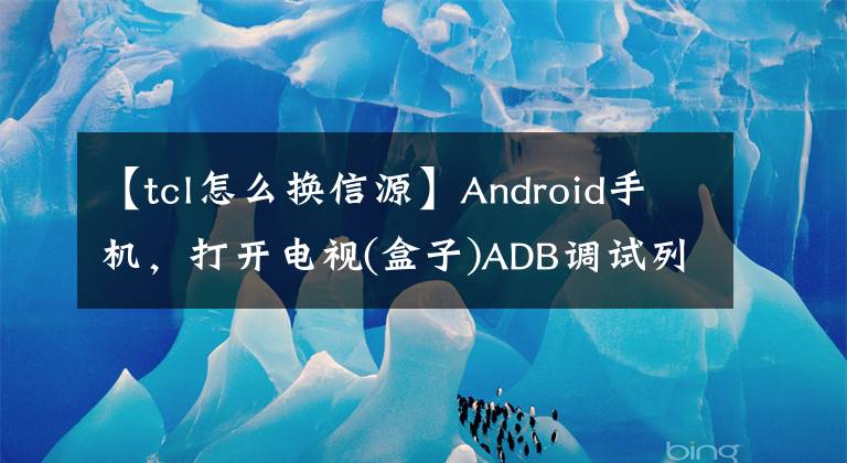 【tcl怎么換信源】Android手機(jī)，打開電視(盒子)ADB調(diào)試列表