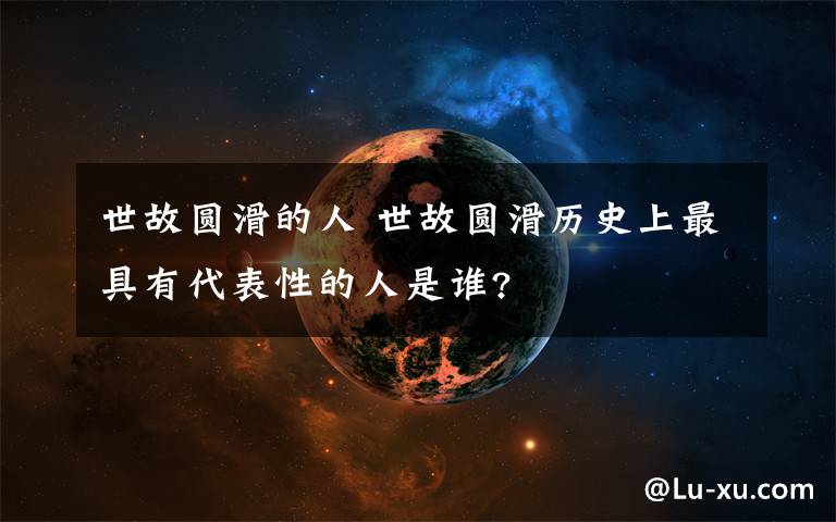 世故圓滑的人 世故圓滑歷史上最具有代表性的人是誰?