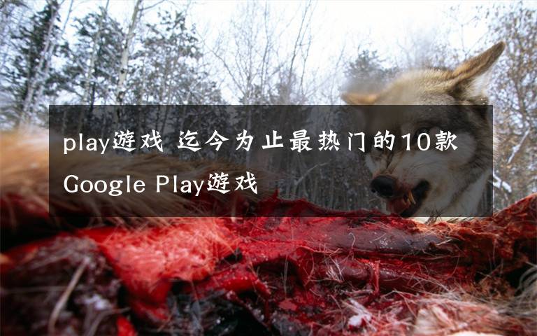 play游戲 迄今為止最熱門的10款Google Play游戲