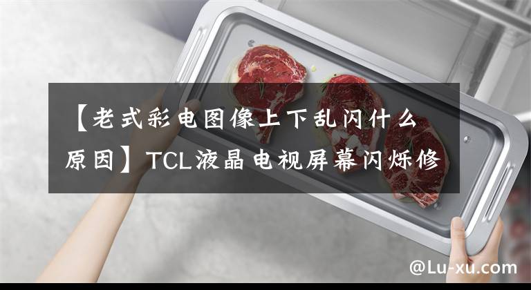 【老式彩電圖像上下亂閃什么原因】TCL液晶電視屏幕閃爍修復(fù)