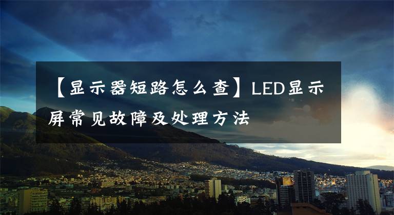 【顯示器短路怎么查】LED顯示屏常見故障及處理方法