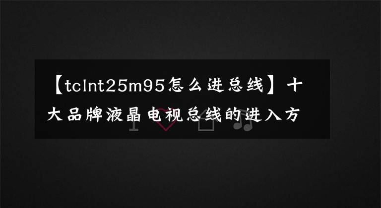 【tclnt25m95怎么進總線】十大品牌液晶電視總線的進入方法與調(diào)整