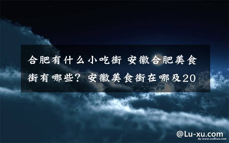 合肥有什么小吃街 安徽合肥美食街有哪些？安徽美食街在哪及2018新版安徽十大美食街盤點