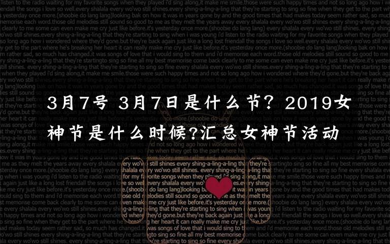 3月7號 3月7日是什么節(jié)？2019女神節(jié)是什么時候?匯總女神節(jié)活動方案