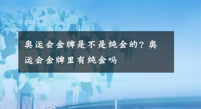 奧運會金牌是不是純金的? 奧運會金牌里有純金嗎