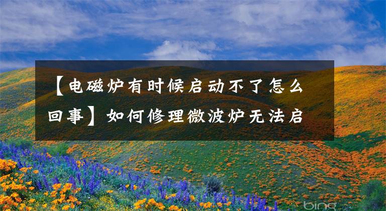 【電磁爐有時候啟動不了怎么回事】如何修理微波爐無法啟動的故障？