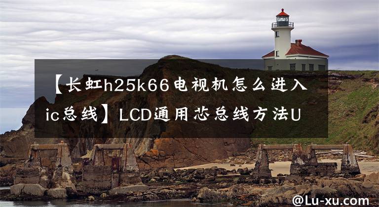 【長虹h25k66電視機(jī)怎么進(jìn)入ic總線】LCD通用芯總線方法USB升級(jí)方法及技術(shù)改造摘要《內(nèi)部培訓(xùn)資料》。