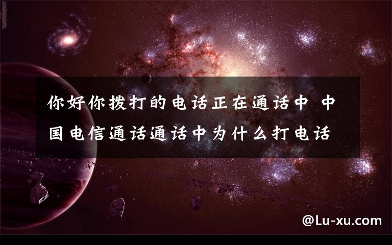 你好你撥打的電話正在通話中 中國(guó)電信通話通話中為什么打電話對(duì)方在通話中有兩種回答1：“對(duì)不起，您撥打的電話正在通話中，請(qǐng)稍后再撥?！?：“您好，請(qǐng)不