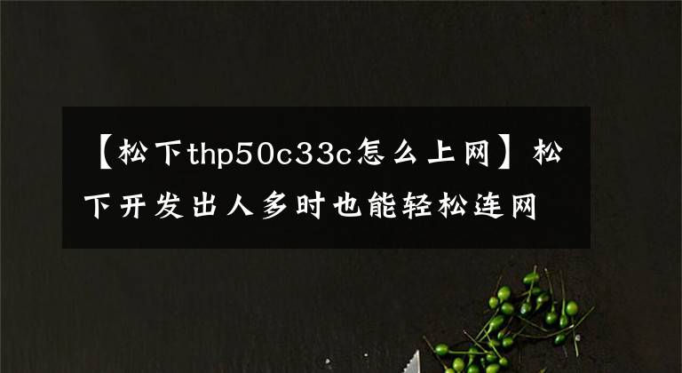 【松下thp50c33c怎么上網(wǎng)】松下開發(fā)出人多時(shí)也能輕松連網(wǎng)技術(shù)