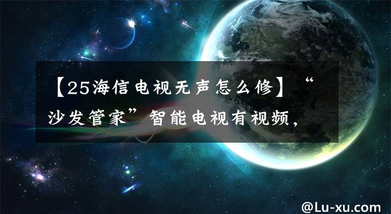 【25海信電視無(wú)聲怎么修】“沙發(fā)管家”智能電視有視頻，沒(méi)有聲音嗎？你應(yīng)該這樣做