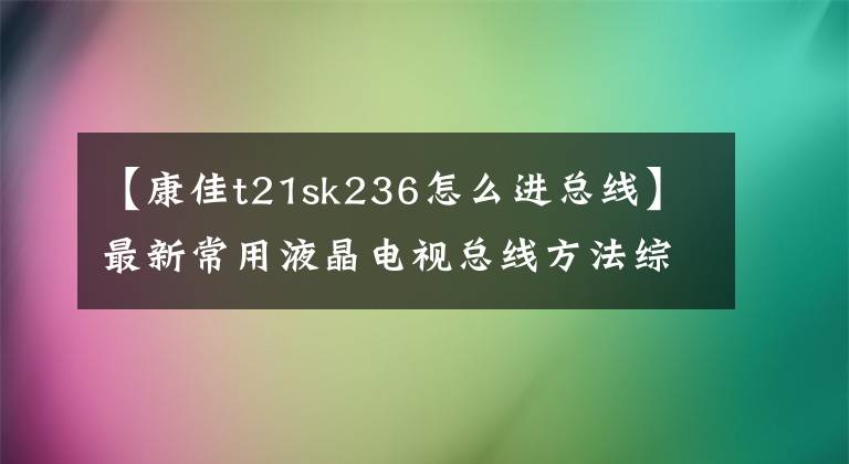 【康佳t21sk236怎么進總線】最新常用液晶電視總線方法綜述