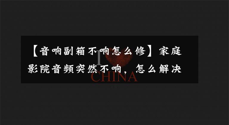 【音響副箱不響怎么修】家庭影院音頻突然不響，怎么解決？