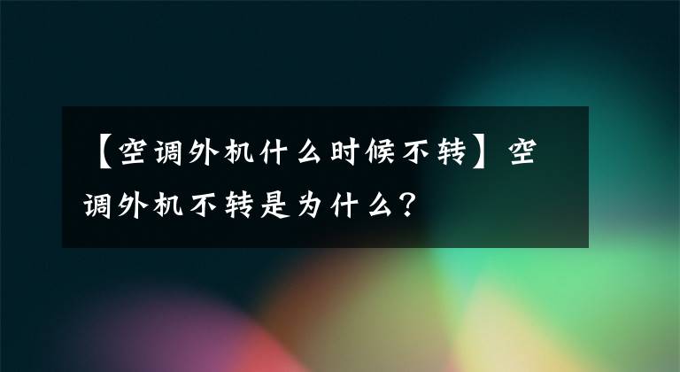 【空調(diào)外機(jī)什么時(shí)候不轉(zhuǎn)】空調(diào)外機(jī)不轉(zhuǎn)是為什么？