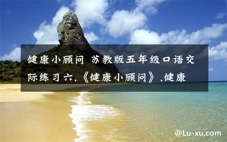 健康小顧問 蘇教版五年級(jí)口語(yǔ)交際練習(xí)六,《健康小顧問》,健康,是人們普遍關(guān)注的話題.【接下來(lái)的在下面】