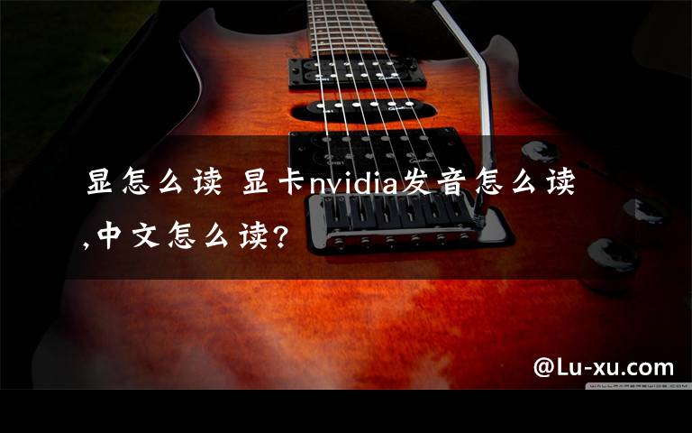 顯怎么讀 顯卡nvidia發(fā)音怎么讀,中文怎么讀?