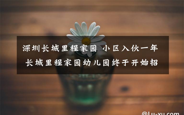 深圳長城里程家園 小區(qū)入伙一年 長城里程家園幼兒園終于開始招標(biāo)