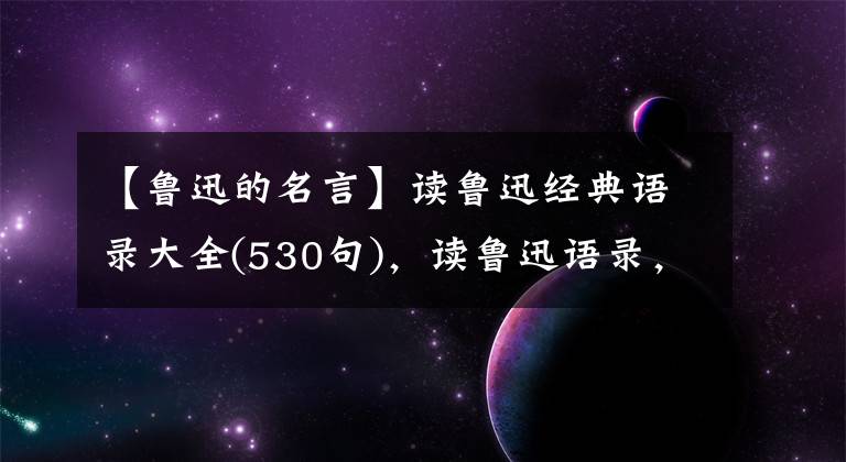 【魯迅的名言】讀魯迅經(jīng)典語錄大全(530句)，讀魯迅語錄，讓我們熱血沸騰吧！