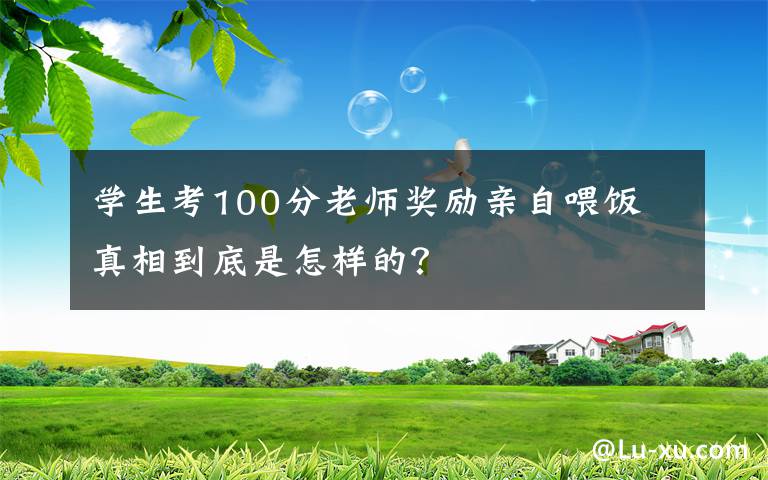 學(xué)生考100分老師獎(jiǎng)勵(lì)親自喂飯 真相到底是怎樣的？