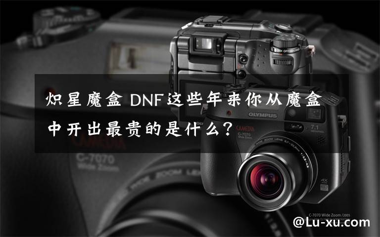 熾星魔盒 DNF這些年來你從魔盒中開出最貴的是什么？