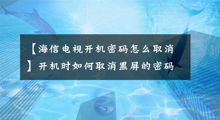 【海信電視開機(jī)密碼怎么取消】開機(jī)時(shí)如何取消黑屏的密碼？