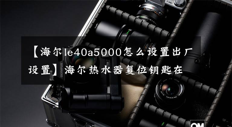 【海爾le40a5000怎么設(shè)置出廠設(shè)置】海爾熱水器復(fù)位鑰匙在哪里？