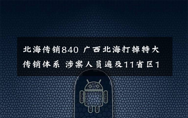 北海傳銷840 廣西北海打掉特大傳銷體系 涉案人員遍及11省區(qū)1800人