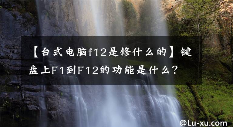 【臺(tái)式電腦f12是修什么的】鍵盤(pán)上F1到F12的功能是什么？