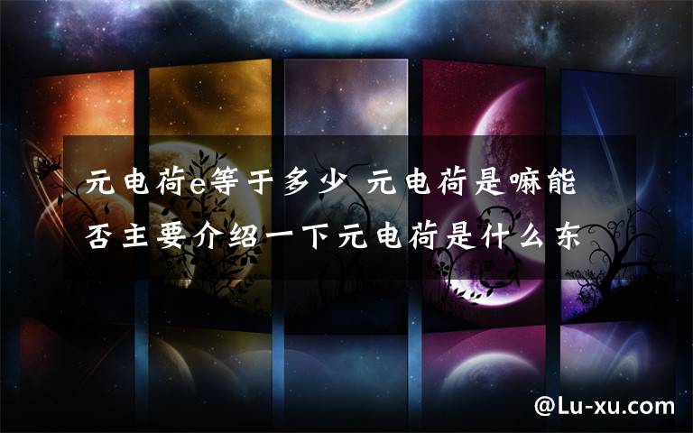 元電荷e等于多少 元電荷是嘛能否主要介紹一下元電荷是什么東西?e=1.6x10~-19C為什么任何帶電物體所帶的電荷量都是e的整數(shù)倍?能否