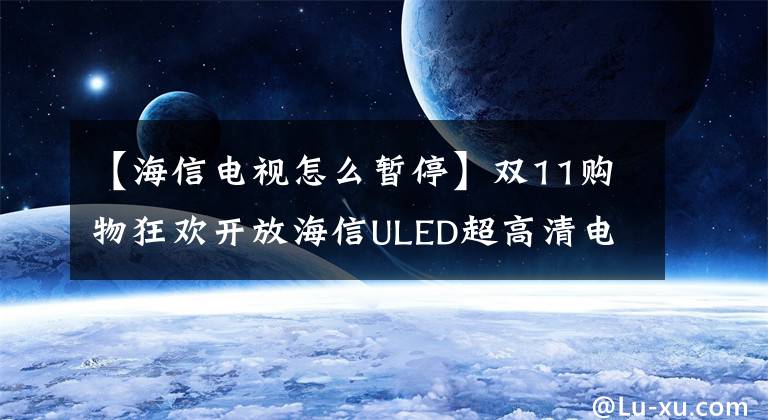 【海信電視怎么暫?！侩p11購物狂歡開放海信ULED超高清電視E8G粉無數(shù)