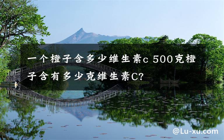 一個橙子含多少維生素c 500克橙子含有多少克維生素C?