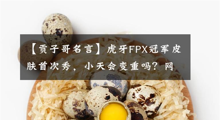 【貢子哥名言】虎牙FPX冠軍皮膚首次秀，小天會變重嗎？網(wǎng)民：能活到現(xiàn)在真是奇跡