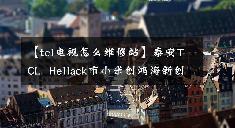 【tcl電視怎么維修站】泰安TCL  Hellack市小米創(chuàng)鴻海新創(chuàng)維液晶電視安裝維修中心，