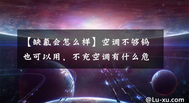 【缺氟會怎么樣】空調(diào)不夠鎢也可以用，不充空調(diào)有什么危害嗎？