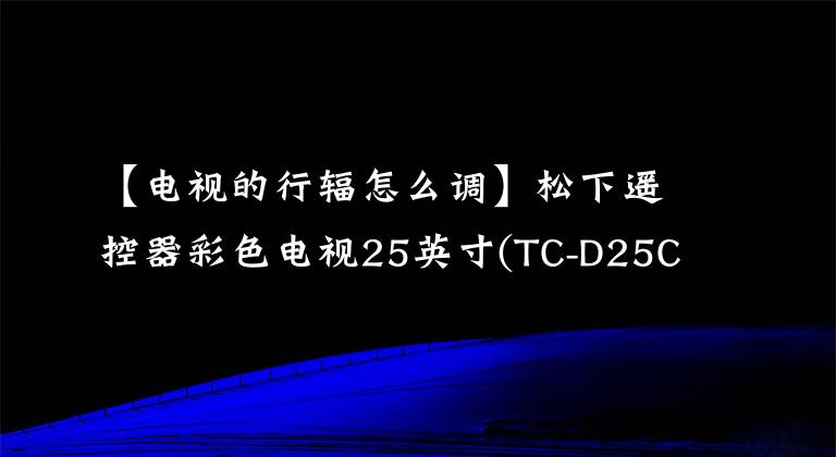 【電視的行輻怎么調(diào)】松下遙控器彩色電視25英寸(TC-D25C、M15L馬達(dá))