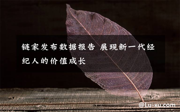 鏈家發(fā)布數(shù)據(jù)報告 展現(xiàn)新一代經(jīng)紀人的價值成長