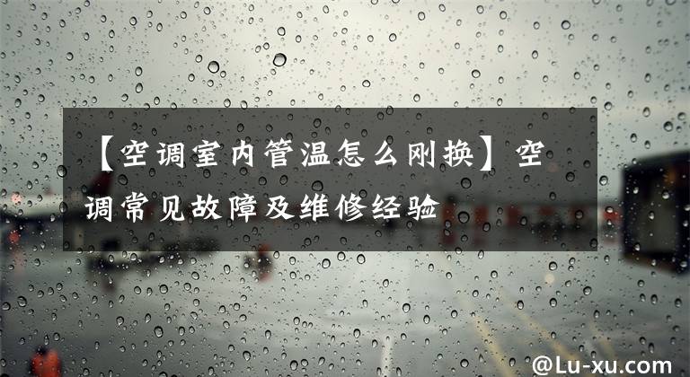 【空調(diào)室內(nèi)管溫怎么剛換】空調(diào)常見(jiàn)故障及維修經(jīng)驗(yàn)