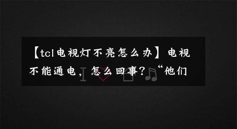 【tcl電視燈不亮怎么辦】電視不能通電，怎么回事？“他們”在惡作劇。