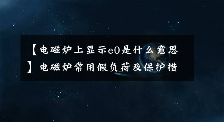 【電磁爐上顯示e0是什么意思】電磁爐常用假負(fù)荷及保護(hù)措施的修復(fù)