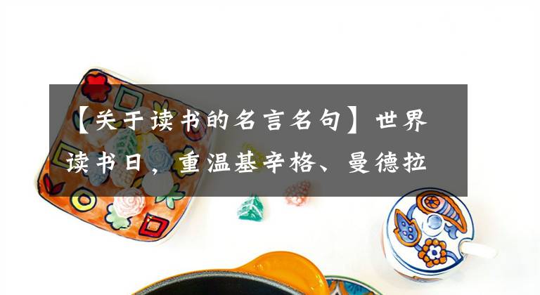 【關(guān)于讀書(shū)的名言名句】世界讀書(shū)日，重溫基辛格、曼德拉、泰戈?duì)柕你懳?></a></div> <div   id=