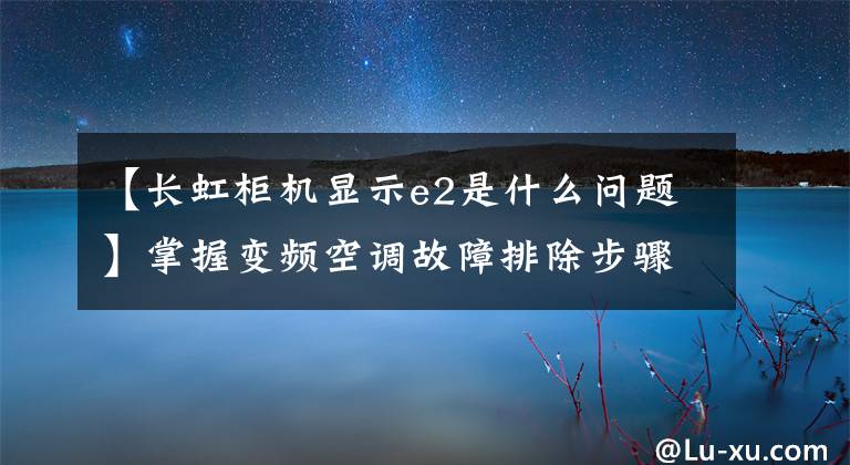 【長虹柜機顯示e2是什么問題】掌握變頻空調(diào)故障排除步驟和解決方法。