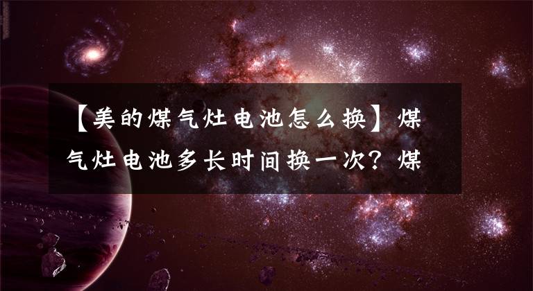 【美的煤氣灶電池怎么換】煤氣灶電池多長(zhǎng)時(shí)間換一次？煤氣灶電池該怎么換？