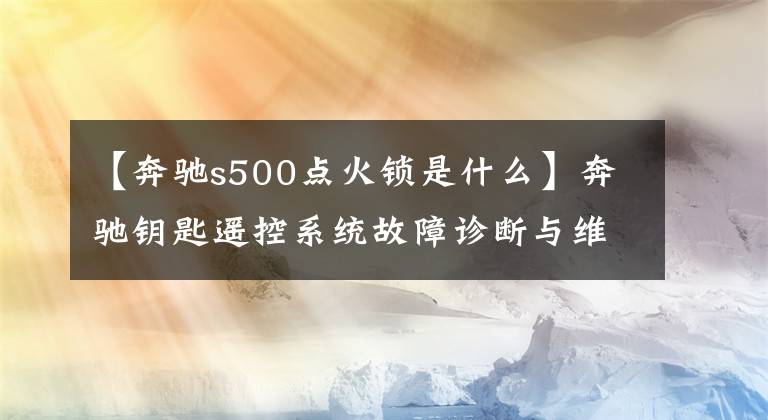 【奔馳s500點(diǎn)火鎖是什么】奔馳鑰匙遙控系統(tǒng)故障診斷與維護(hù)