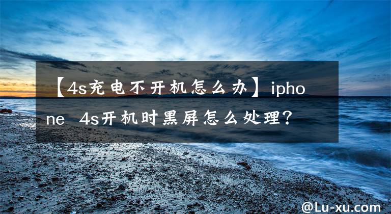 【4s充電不開機(jī)怎么辦】iphone  4s開機(jī)時(shí)黑屏怎么處理？