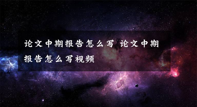 論文中期報(bào)告怎么寫(xiě) 論文中期報(bào)告怎么寫(xiě)視頻