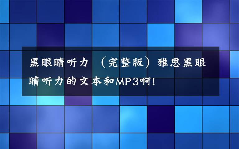 黑眼睛聽(tīng)力 （完整版）雅思黑眼睛聽(tīng)力的文本和MP3啊!