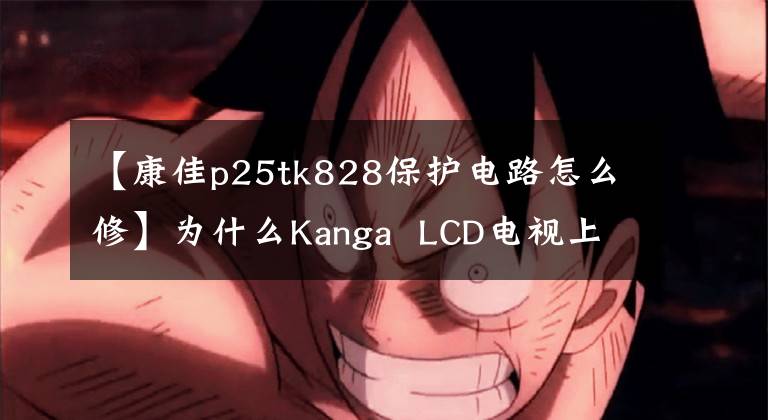 【康佳p25tk828保護電路怎么修】為什么Kanga  LCD電視上沒有視頻？跪下懇求